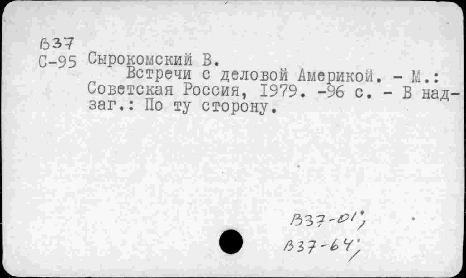 ﻿637
С-95 Сырокомский В.
Встречи с деловой Америкой. - М.: Советская Россия, 1979. -96 с. - В над-заг.: По ту сторону.
/53? - 4> У;